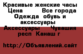 Красивые женские часы › Цена ­ 500 - Все города Одежда, обувь и аксессуары » Аксессуары   . Чувашия респ.,Канаш г.